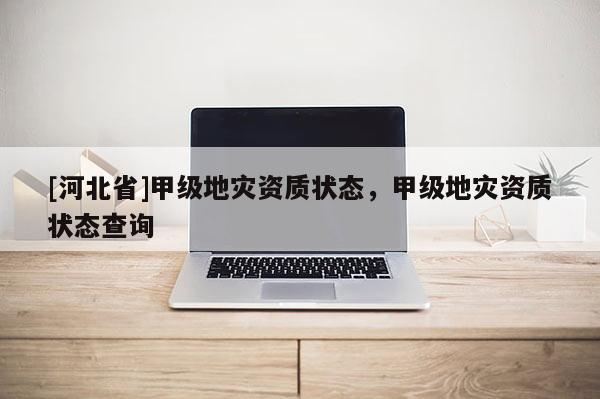 [河北省]甲級地災資質狀態，甲級地災資質狀態查詢
