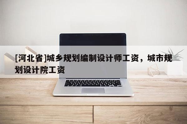 [河北省]城鄉(xiāng)規(guī)劃編制設計師工資，城市規(guī)劃設計院工資