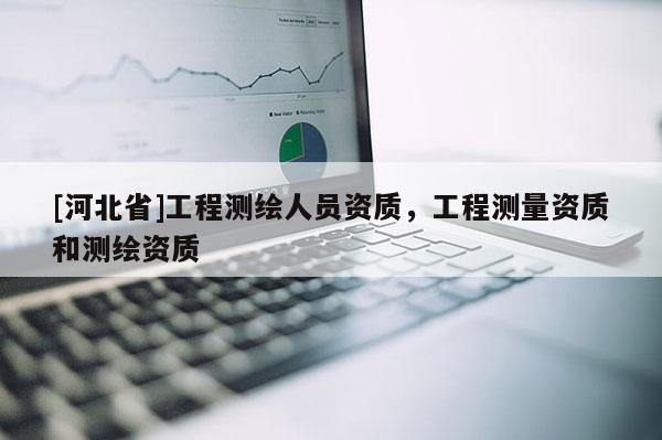 [河北省]工程測繪人員資質(zhì)，工程測量資質(zhì)和測繪資質(zhì)