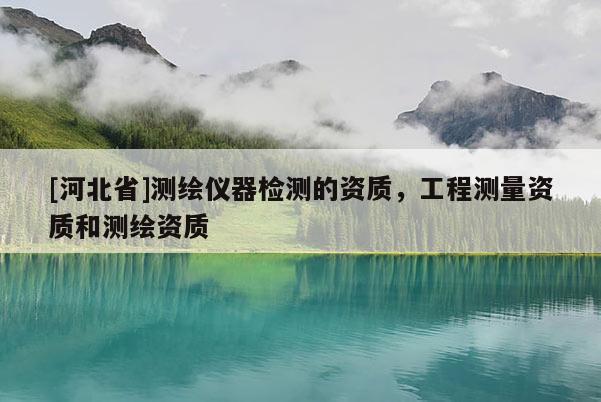[河北省]測繪儀器檢測的資質，工程測量資質和測繪資質