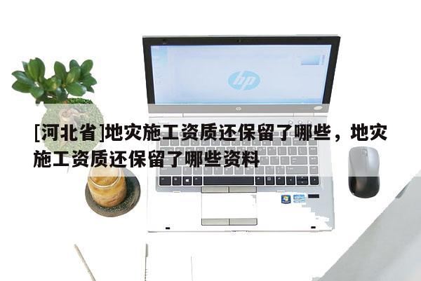 [河北省]地災施工資質還保留了哪些，地災施工資質還保留了哪些資料