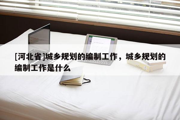 [河北省]城鄉規劃的編制工作，城鄉規劃的編制工作是什么