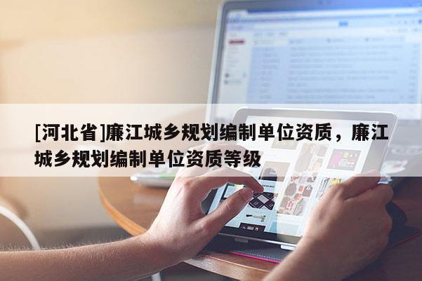 [河北省]廉江城鄉規劃編制單位資質，廉江城鄉規劃編制單位資質等級