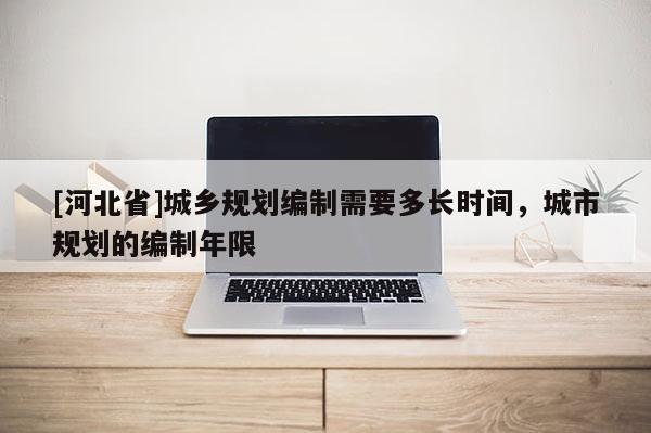 [河北省]城鄉規劃編制需要多長時間，城市規劃的編制年限
