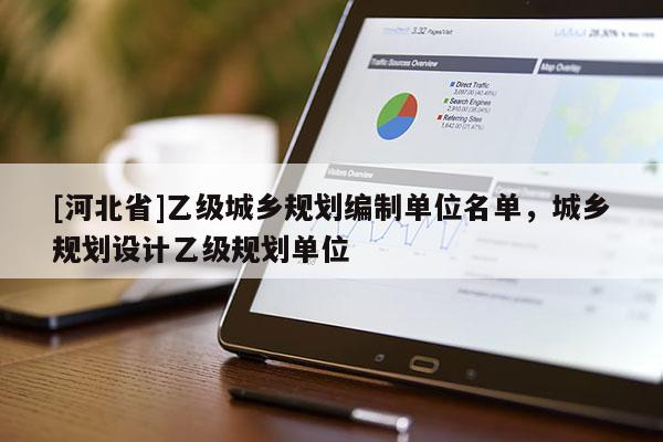 [河北省]乙級城鄉(xiāng)規(guī)劃編制單位名單，城鄉(xiāng)規(guī)劃設計乙級規(guī)劃單位