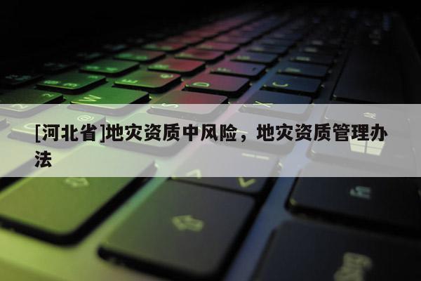 [河北省]地災資質中風險，地災資質管理辦法