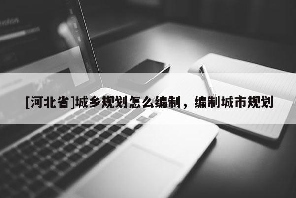 [河北省]城鄉規劃怎么編制，編制城市規劃