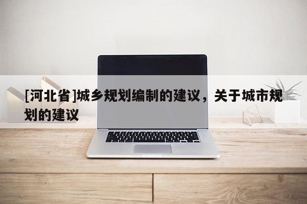 [河北省]城鄉(xiāng)規(guī)劃編制的建議，關于城市規(guī)劃的建議