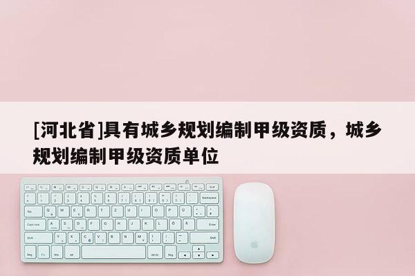 [河北省]具有城鄉(xiāng)規(guī)劃編制甲級(jí)資質(zhì)，城鄉(xiāng)規(guī)劃編制甲級(jí)資質(zhì)單位