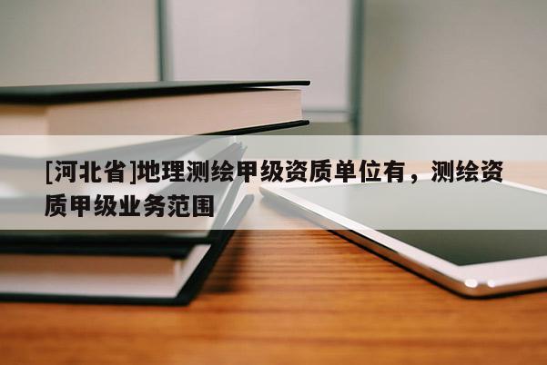 [河北省]地理測(cè)繪甲級(jí)資質(zhì)單位有，測(cè)繪資質(zhì)甲級(jí)業(yè)務(wù)范圍