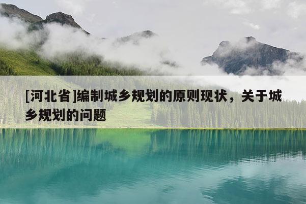 [河北省]編制城鄉規劃的原則現狀，關于城鄉規劃的問題