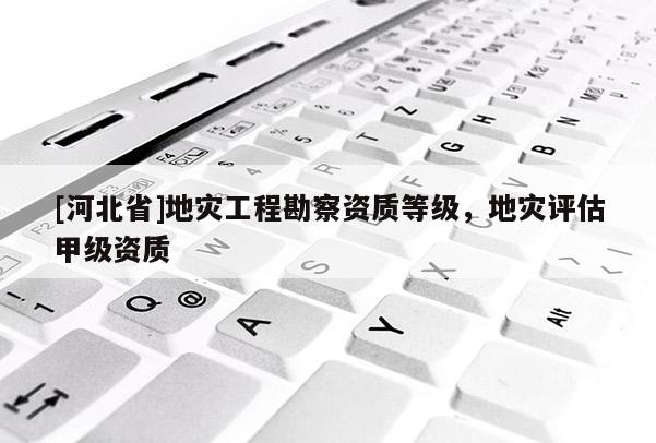 [河北省]地災工程勘察資質等級，地災評估甲級資質