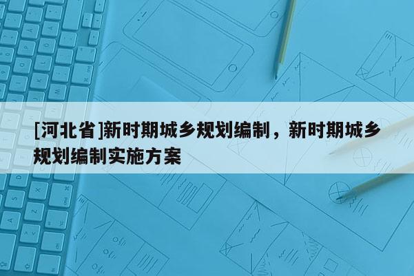 [河北省]新時期城鄉規劃編制，新時期城鄉規劃編制實施方案
