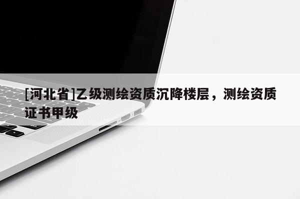 [河北省]乙級測繪資質沉降樓層，測繪資質證書甲級