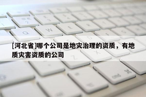 [河北省]哪個(gè)公司是地災(zāi)治理的資質(zhì)，有地質(zhì)災(zāi)害資質(zhì)的公司