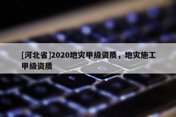 [河北省]2020地災甲級資質，地災施工甲級資質