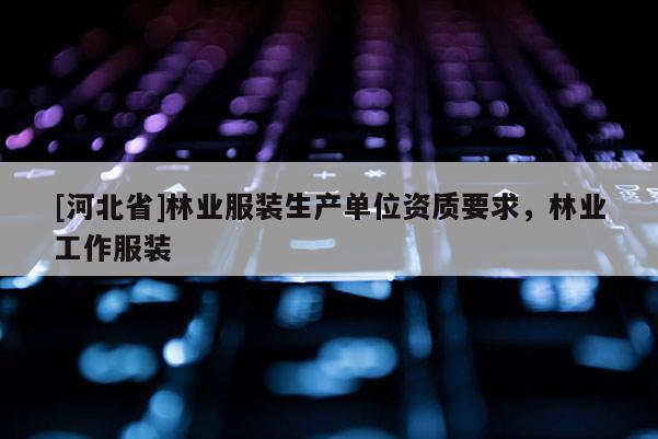 [河北省]林業服裝生產單位資質要求，林業工作服裝
