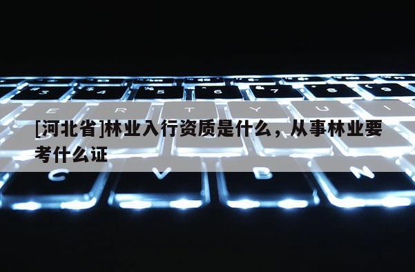 [河北省]林業入行資質是什么，從事林業要考什么證