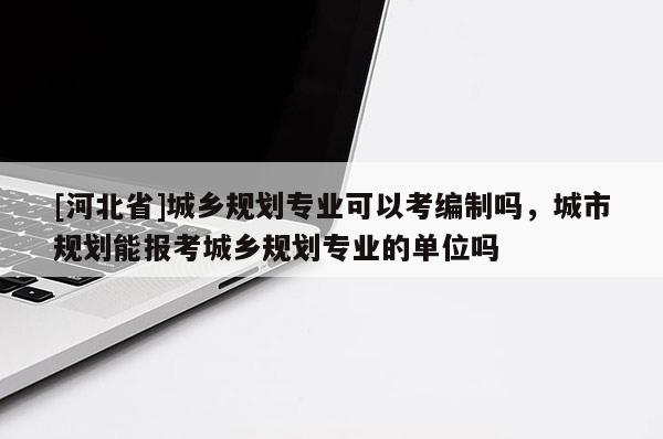 [河北省]城鄉(xiāng)規(guī)劃專業(yè)可以考編制嗎，城市規(guī)劃能報(bào)考城鄉(xiāng)規(guī)劃專業(yè)的單位嗎