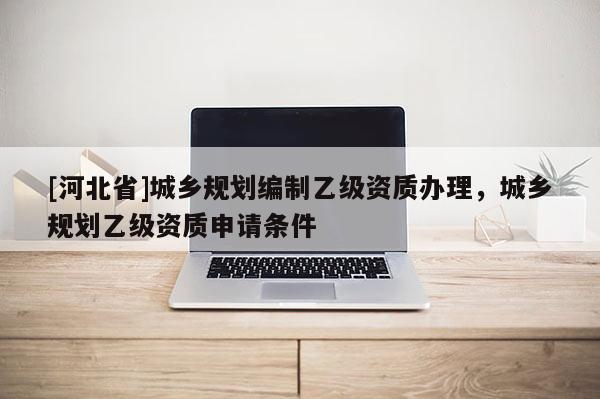 [河北省]城鄉規劃編制乙級資質辦理，城鄉規劃乙級資質申請條件