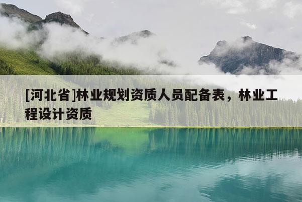 [河北省]林業(yè)規(guī)劃資質(zhì)人員配備表，林業(yè)工程設(shè)計(jì)資質(zhì)