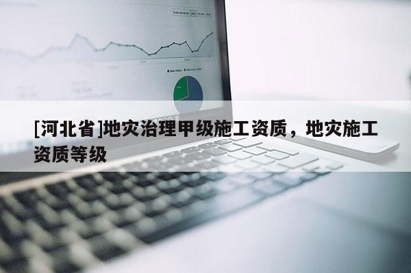 [河北省]地災治理甲級施工資質，地災施工資質等級