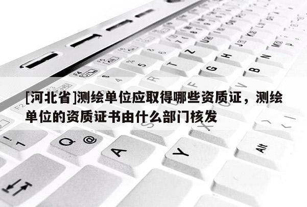[河北省]測繪單位應取得哪些資質證，測繪單位的資質證書由什么部門核發