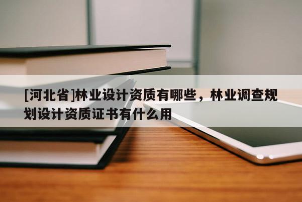 [河北省]林業(yè)設(shè)計(jì)資質(zhì)有哪些，林業(yè)調(diào)查規(guī)劃設(shè)計(jì)資質(zhì)證書有什么用