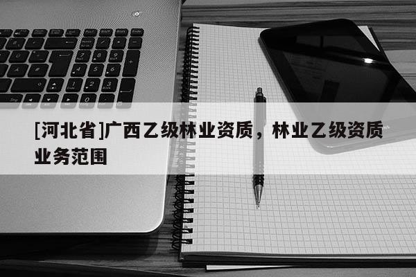 [河北省]廣西乙級林業資質，林業乙級資質業務范圍