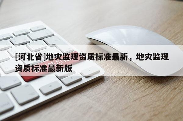 [河北省]地災監理資質標準最新，地災監理資質標準最新版