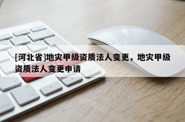 [河北省]地災甲級資質法人變更，地災甲級資質法人變更申請