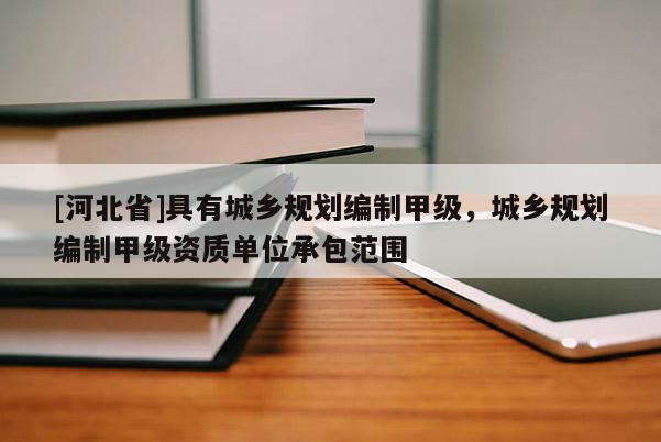 [河北省]具有城鄉(xiāng)規(guī)劃編制甲級(jí)，城鄉(xiāng)規(guī)劃編制甲級(jí)資質(zhì)單位承包范圍