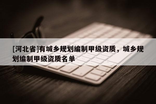 [河北省]有城鄉規劃編制甲級資質，城鄉規劃編制甲級資質名單