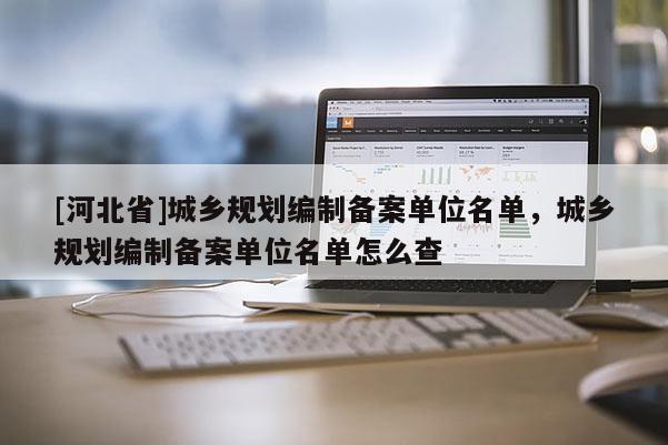 [河北省]城鄉(xiāng)規(guī)劃編制備案單位名單，城鄉(xiāng)規(guī)劃編制備案單位名單怎么查