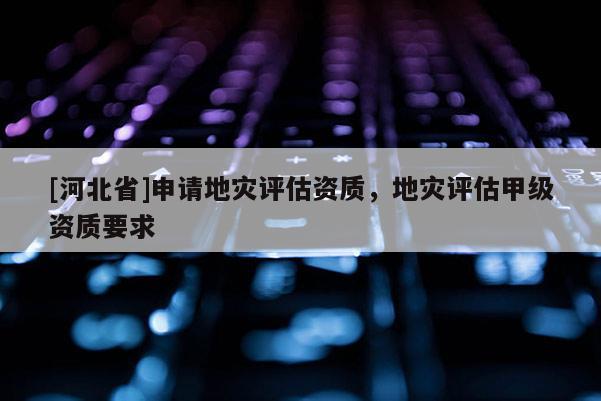 [河北省]申請地災評估資質，地災評估甲級資質要求