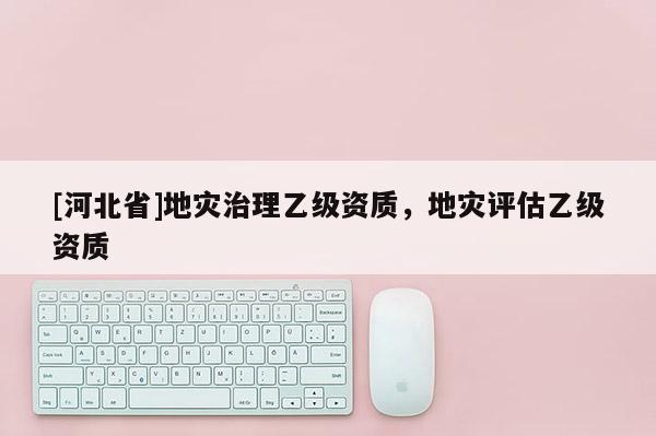 [河北省]地災治理乙級資質，地災評估乙級資質
