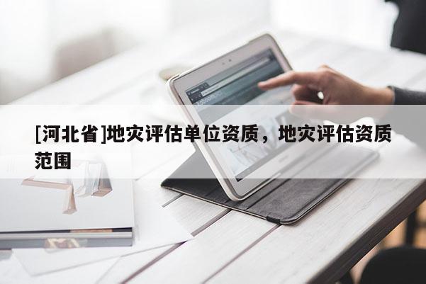[河北省]地災評估單位資質，地災評估資質范圍