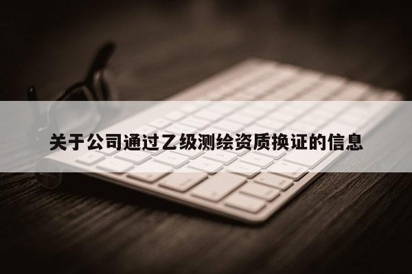 關(guān)于公司通過乙級測繪資質(zhì)換證的信息