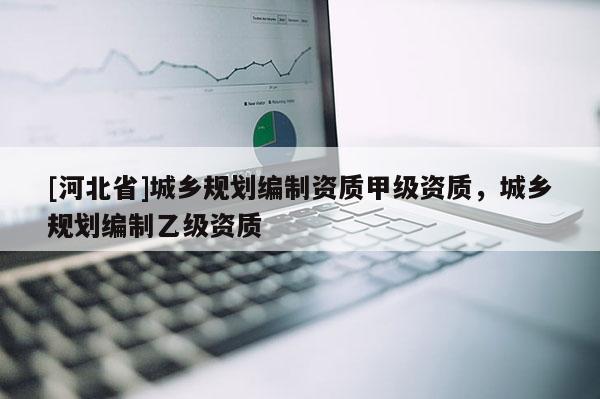 [河北省]城鄉規劃編制資質甲級資質，城鄉規劃編制乙級資質