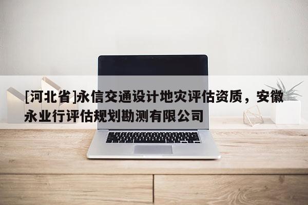 [河北省]永信交通設計地災評估資質，安徽永業行評估規劃勘測有限公司