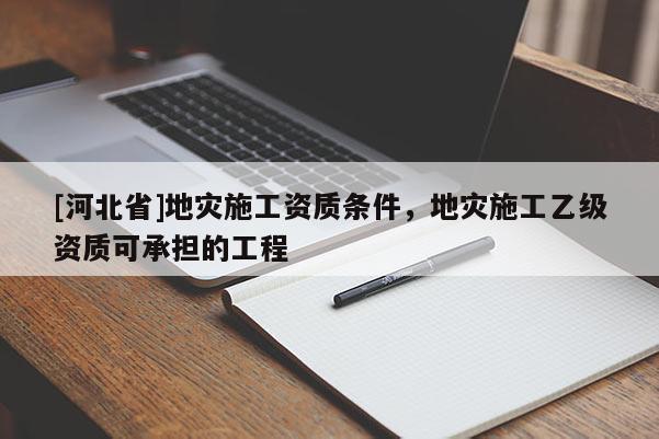 [河北省]地災(zāi)施工資質(zhì)條件，地災(zāi)施工乙級資質(zhì)可承擔的工程