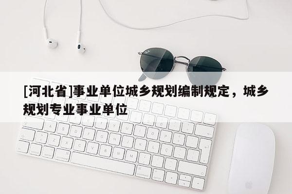 [河北省]事業單位城鄉規劃編制規定，城鄉規劃專業事業單位