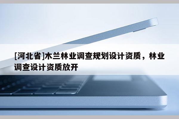 [河北省]木蘭林業調查規劃設計資質，林業調查設計資質放開