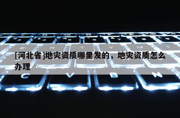 [河北省]地災資質哪里發的，地災資質怎么辦理