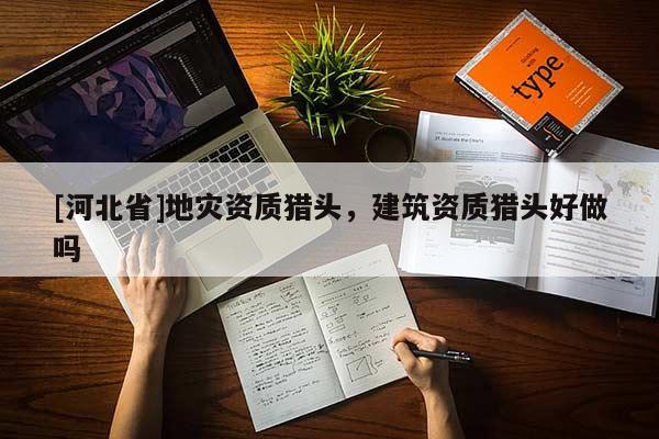 [河北省]地災資質獵頭，建筑資質獵頭好做嗎