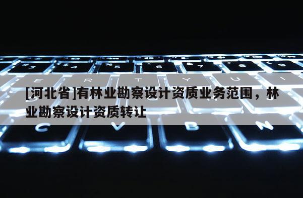[河北省]有林業勘察設計資質業務范圍，林業勘察設計資質轉讓