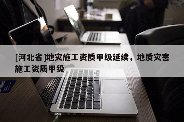 [河北省]地災施工資質甲級延續，地質災害施工資質甲級