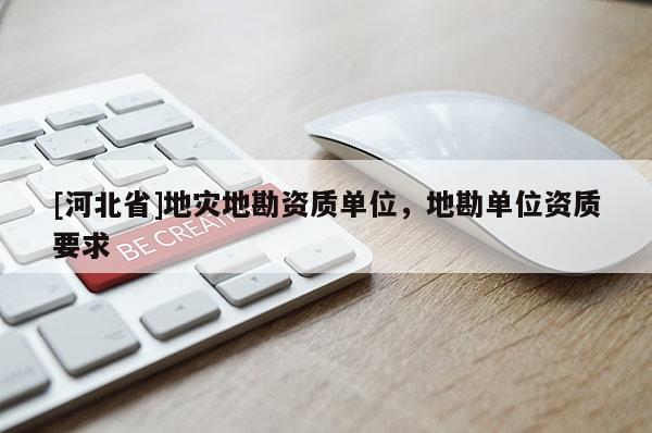 [河北省]地災地勘資質單位，地勘單位資質要求