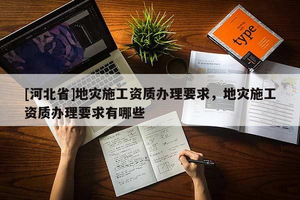 [河北省]地災(zāi)施工資質(zhì)辦理要求，地災(zāi)施工資質(zhì)辦理要求有哪些