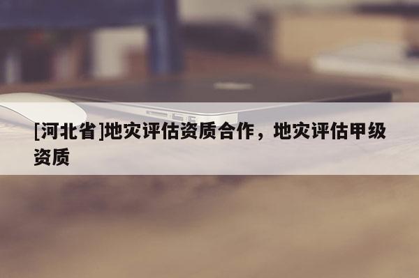 [河北省]地災評估資質合作，地災評估甲級資質